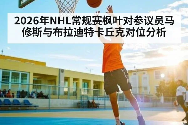 2026年NHL常规赛枫叶对参议员马修斯与布拉迪特卡丘克对位分析