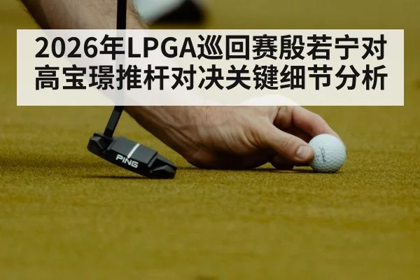 2026年LPGA巡回赛殷若宁对高宝璟推杆对决关键细节分析